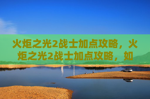 火炬之光2战士加点攻略，火炬之光2战士加点攻略，如何打造最强战士角色