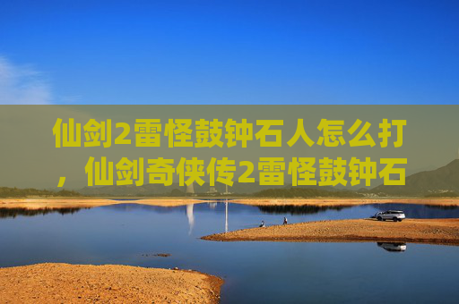 仙剑2雷怪鼓钟石人怎么打,仙剑奇侠传2雷怪鼓钟石人攻略全解析 仙剑2雷怪鼓钟石人怎么打,仙剑奇侠传2雷怪鼓钟石人攻略全解析