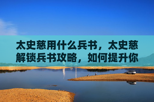 太史慈用什么兵书，太史慈解锁兵书攻略，如何提升你的军事策略能力