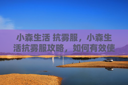 小森生活 抗雾服,小森生活抗雾服攻略,如何有效使用你的隐形盾牌 小森生活 抗雾服,小森生活抗雾服攻略,如何有效使用你的隐形盾牌