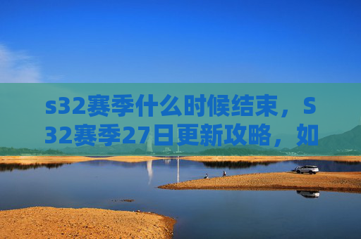 s32赛季什么时候结束,S32赛季27日更新攻略,如何快速适应新变化,提升游戏体验 s32赛季什么时候结束,S32赛季27日更新攻略,如何快速适应新变化,提升游戏体验