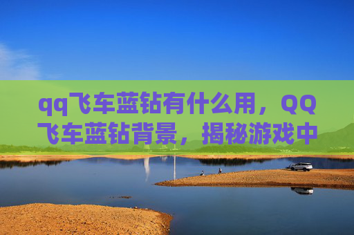 qq飞车蓝钻有什么用，QQ飞车蓝钻背景，揭秘游戏中的贵族象征