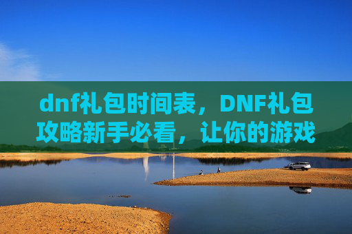 dnf礼包时间表,DNF礼包攻略新手必看,让你的游戏体验更上一层楼! dnf礼包时间表,DNF礼包攻略新手必看,让你的游戏体验更上一层楼!