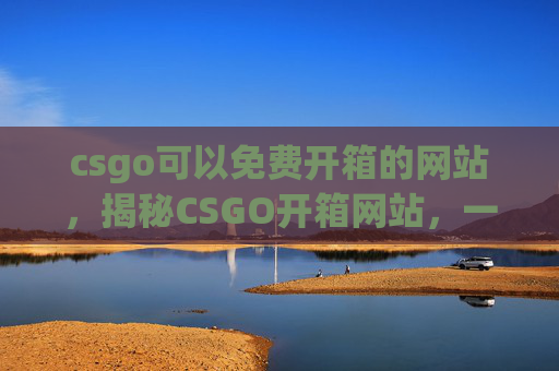 csgo可以免费开箱的网站,揭秘CSGO开箱网站,一次白嫖的机会 csgo可以免费开箱的网站,揭秘CSGO开箱网站,一次白嫖的机会