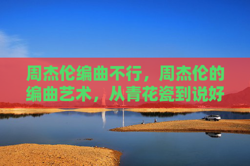 周杰伦编曲不行，周杰伦的编曲艺术，从青花瓷到说好不哭的音乐旅程