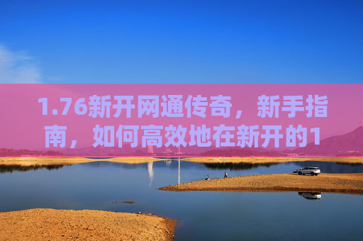 1.76新开网通传奇，新手指南，如何高效地在新开的1.80网通传奇中成长