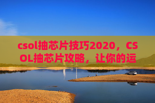 csol抽芯片技巧2020，CSOL抽芯片攻略，让你的运气爆棚！