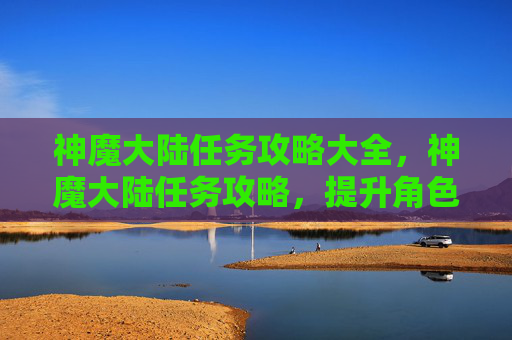 神魔大陆任务攻略大全，神魔大陆任务攻略，提升角色实力的秘诀