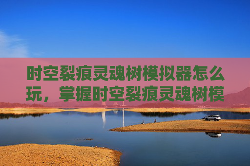 时空裂痕灵魂树模拟器怎么玩，掌握时空裂痕灵魂树模拟器的终极攻略
