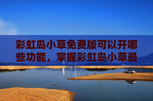 彩虹岛小草免费版可以开哪些功能,掌握彩虹岛小草最新版下载技巧,轻松享受游戏乐趣 彩虹岛小草免费版可以开哪些功能,掌握彩虹岛小草最新版下载技巧,轻松享受游戏乐趣