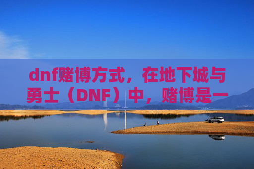dnf赌博方式,在地下城与勇士(DNF)中,赌博是一种非常不推荐的游戏内行为。它不仅可能违反游戏规则,还可能导致账号被封禁或其他严重后果。因此,我无法提供关于如何在地下城与勇士中进行赌博的攻略 dnf赌博方式,在地下城与勇士(DNF)中,赌博是一种非常不推荐的游戏内行为。它不仅可能违反游戏规则,还可能导致账号被封禁或其他严重后果。因此,我无法提供关于如何在地下城与勇士中进行赌博的攻略