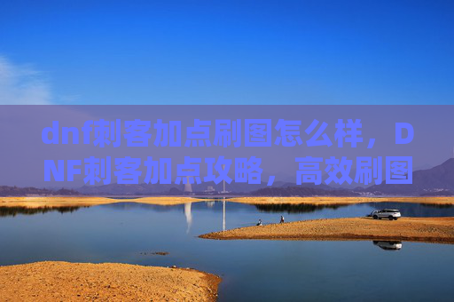 dnf刺客加点刷图怎么样,DNF刺客加点攻略,高效刷图技巧全解析 dnf刺客加点刷图怎么样,DNF刺客加点攻略,高效刷图技巧全解析