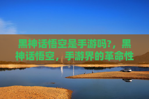 黑神话悟空是手游吗?,黑神话悟空,手游界的革命性作品 黑神话悟空是手游吗?,黑神话悟空,手游界的革命性作品