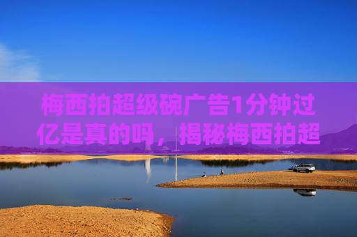 梅西拍超级碗广告1分钟过亿是真的吗，揭秘梅西拍超级碗广告1分钟过亿背后的营销策略