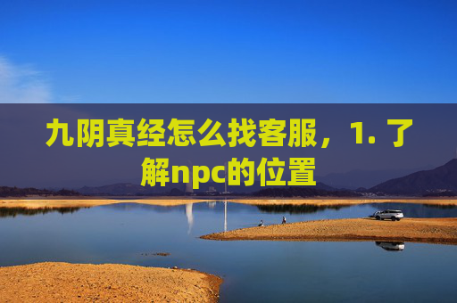 九阴真经怎么找客服,1. 了解npc的位置 九阴真经怎么找客服,1. 了解npc的位置