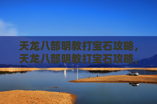 天龙八部明教打宝石攻略，天龙八部明教打宝石攻略，提升战力的秘密武器