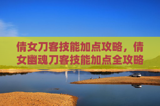 倩女刀客技能加点攻略，倩女幽魂刀客技能加点全攻略，如何打造你的专属战斗伙伴