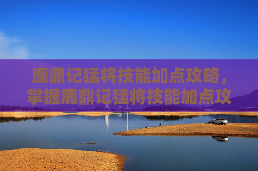 鹿鼎记猛将技能加点攻略,掌握鹿鼎记猛将技能加点攻略,提升战斗力! 鹿鼎记猛将技能加点攻略,掌握鹿鼎记猛将技能加点攻略,提升战斗力!