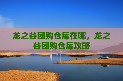 龙之谷团购仓库在哪，龙之谷团购仓库攻略