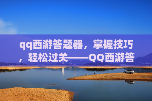 qq西游答题器,掌握技巧,轻松过关——QQ西游答题攻略 qq西游答题器,掌握技巧,轻松过关——QQ西游答题攻略