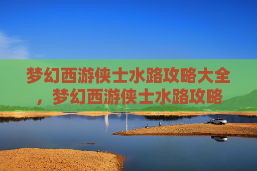 梦幻西游侠士水路攻略大全，梦幻西游侠士水路攻略