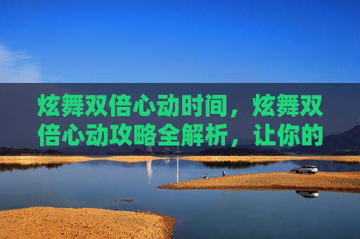 炫舞双倍心动时间，炫舞双倍心动攻略全解析，让你的游戏体验更加畅快！