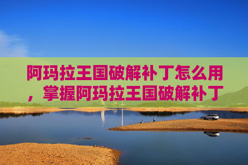 阿玛拉王国破解补丁怎么用,掌握阿玛拉王国破解补丁的全面攻略 阿玛拉王国破解补丁怎么用,掌握阿玛拉王国破解补丁的全面攻略