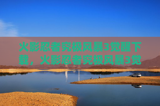 火影忍者究极风暴3觉醒下载，火影忍者究极风暴3觉醒