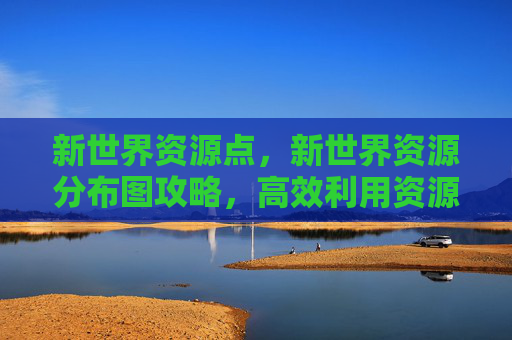 新世界资源点，新世界资源分布图攻略，高效利用资源，提升游戏体验