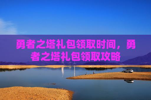 勇者之塔礼包领取时间，勇者之塔礼包领取攻略