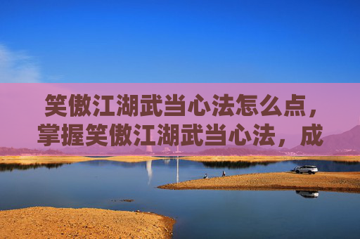 笑傲江湖武当心法怎么点,掌握笑傲江湖武当心法,成为武林高手 笑傲江湖武当心法怎么点,掌握笑傲江湖武当心法,成为武林高手