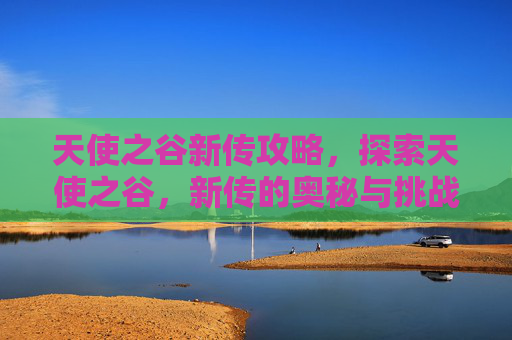 天使之谷新传攻略，探索天使之谷，新传的奥秘与挑战