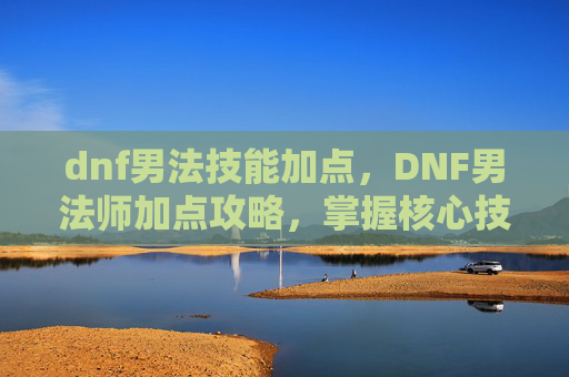 dnf男法技能加点，DNF男法师加点攻略，掌握核心技能，提升战斗效率