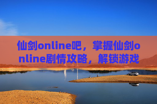 仙剑online吧，掌握仙剑online剧情攻略，解锁游戏世界的秘密
