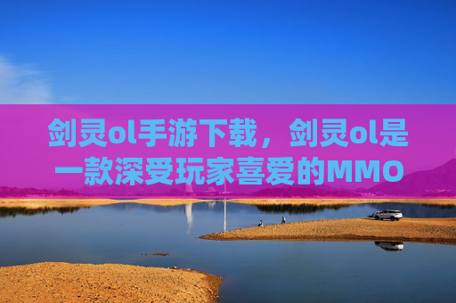 剑灵ol手游下载，剑灵ol是一款深受玩家喜爱的MMORPG游戏，以其丰富的剧情、精美的画面和独特的战斗系统吸引了大量玩家。如果你正在寻找如何下载并开始你的剑灵之旅，以下是一份详细的攻略，帮助你顺利地开始你的剑灵之旅