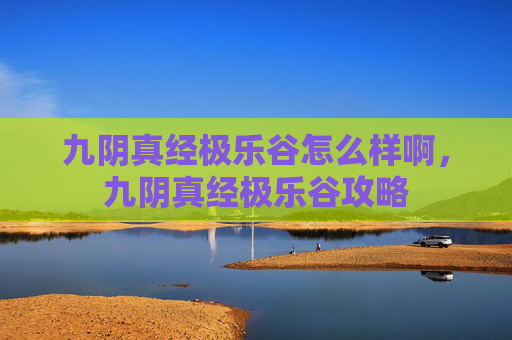 九阴真经极乐谷怎么样啊，九阴真经极乐谷攻略