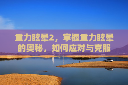 重力眩晕2，掌握重力眩晕的奥秘，如何应对与克服