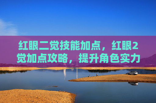 红眼二觉技能加点，红眼2觉加点攻略，提升角色实力的关键步骤