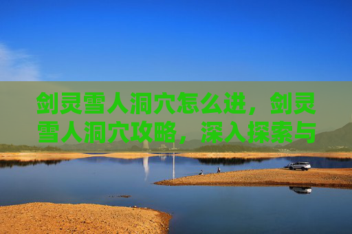 剑灵雪人洞穴怎么进,剑灵雪人洞穴攻略,深入探索与技巧指南 剑灵雪人洞穴怎么进,剑灵雪人洞穴攻略,深入探索与技巧指南
