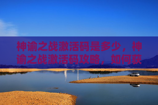 神谕之战激活码是多少,神谕之战激活码攻略,如何获取并有效使用 神谕之战激活码是多少,神谕之战激活码攻略,如何获取并有效使用