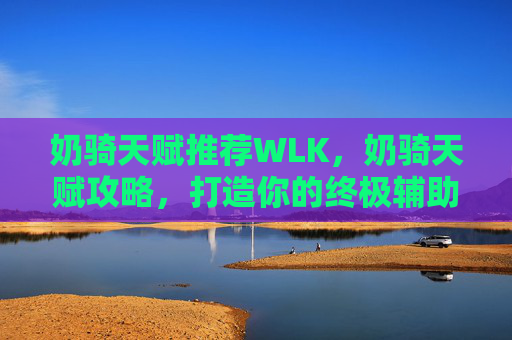 奶骑天赋推荐WLK,奶骑天赋攻略,打造你的终极辅助角色 奶骑天赋推荐WLK,奶骑天赋攻略,打造你的终极辅助角色