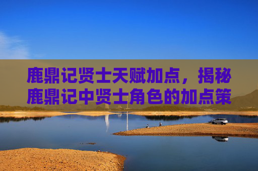 鹿鼎记贤士天赋加点，揭秘鹿鼎记中贤士角色的加点策略