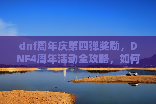 dnf周年庆第四弹奖励,DNF4周年活动全攻略,如何最大化你的游戏体验与奖励 dnf周年庆第四弹奖励,DNF4周年活动全攻略,如何最大化你的游戏体验与奖励