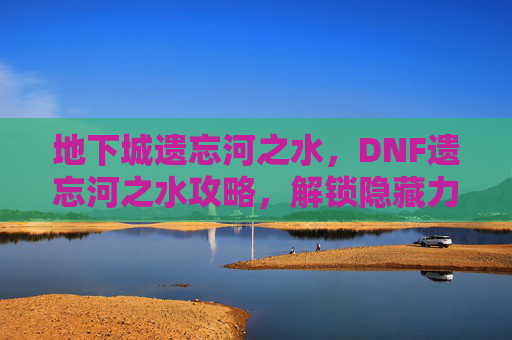 地下城遗忘河之水,DNF遗忘河之水攻略,解锁隐藏力量,提升角色实力 地下城遗忘河之水,DNF遗忘河之水攻略,解锁隐藏力量,提升角色实力