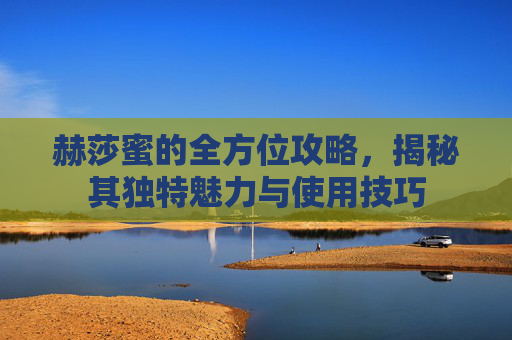 赫莎蜜的全方位攻略,揭秘其独特魅力与使用技巧 赫莎蜜的全方位攻略,揭秘其独特魅力与使用技巧