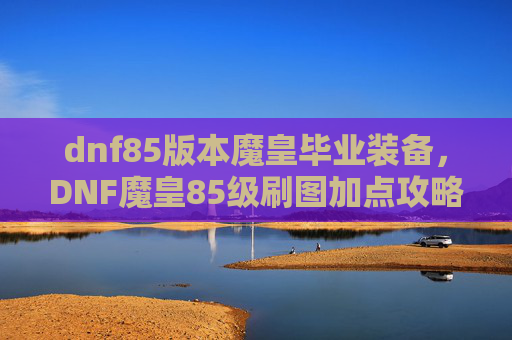 dnf85版本魔皇毕业装备，DNF魔皇85级刷图加点攻略