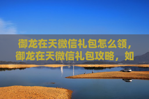 御龙在天微信礼包怎么领,御龙在天微信礼包攻略,如何最大化你的游戏收益? 御龙在天微信礼包怎么领,御龙在天微信礼包攻略,如何最大化你的游戏收益?