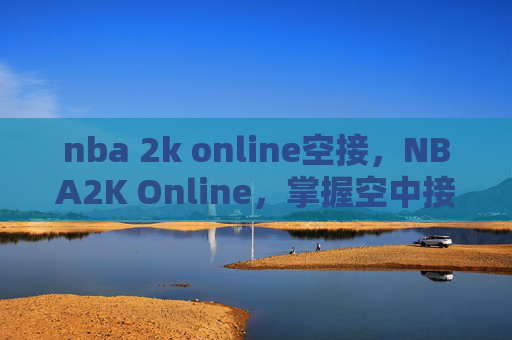 nba 2k online空接，NBA2K Online，掌握空中接力技巧，成为球场上的传奇