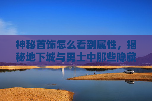 神秘首饰怎么看到属性，揭秘地下城与勇士中那些隐藏的神秘首饰，传说与真相