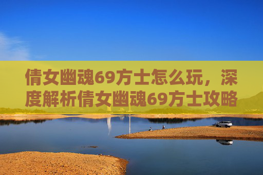 倩女幽魂69方士怎么玩，深度解析倩女幽魂69方士攻略，技能搭配与装备选择
